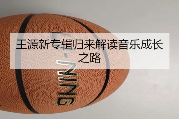 王源新专辑归来解读音乐成长之路